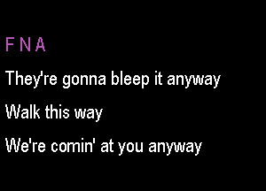 F N A
They're gonna bleep it anyway

Walk this way

We're comin' at you anyway