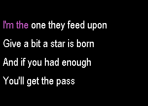 I'm the one they feed upon

Give a bit a star is born

And if you had enough

You'll get the pass