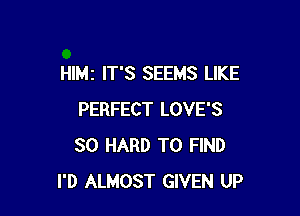 HIMI IT'S SEEMS LIKE

PERFECT LOVE'S
SO HARD TO FIND
I'D ALMOST GIVEN UP