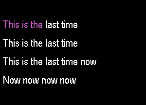 This is the last time

This is the last time

This is the last time now

Now now now now