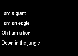 I am a giant

I am an eagle
Oh I am a lion

Down in the jungle