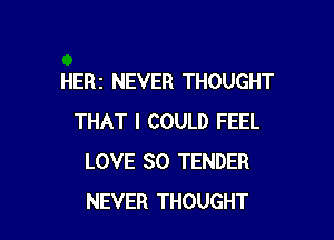 HERI NEVER THOUGHT

THAT I COULD FEEL
LOVE 30 TENDER
NEVER THOUGHT
