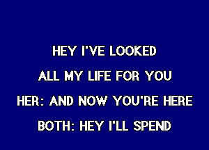 HEY I'VE LOOKED

ALL MY LIFE FOR YOU
HERI AND NOW YOU'RE HERE
BOTHz HEY I'LL SPEND