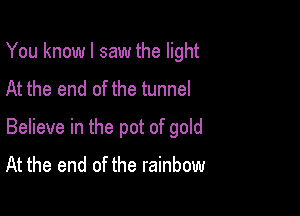You knowl saw the light
At the end of the tunnel

Believe in the pot of gold
At the end of the rainbow