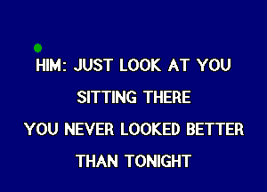 HIMI JUST LOOK AT YOU

SITTING THERE
YOU NEVER LOOKED BETTER
THAN TONIGHT