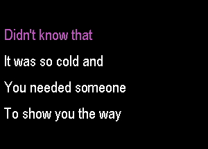 Didn't know that
It was so cold and

You needed someone

To show you the way