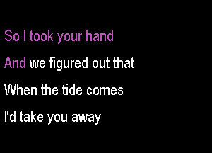 So I took your hand

And we figured out that

When the tide comes

I'd take you away