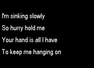 I'm sinking slowly
So hurry hold me

Your hand is all I have

To keep me hanging on