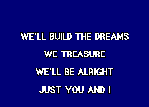 WE'LL BUILD THE DREAMS

WE TREASURE
WE'LL BE ALRIGHT
JUST YOU AND I