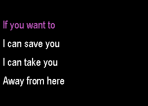 If you want to

I can save you

I can take you

Away from here