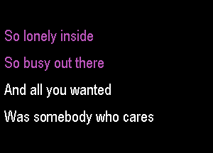 So lonely inside
So busy out there

And all you wanted

Was somebody who cares