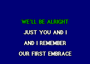 JUST YOU AND I
AND I REMEMBER
OUR FIRST EMBRACE