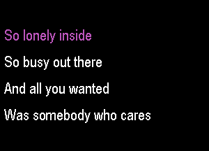 So lonely inside
So busy out there

And all you wanted

Was somebody who cares