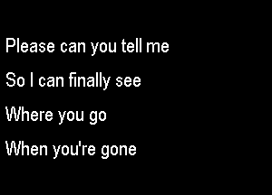 Please can you tell me
So I can finally see

Where you go

When you're gone