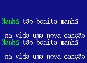Manh5 tao bonita manh5

na Vida uma nova cangao
Manh5 tao bonlta manh5

na Vida uma nova cangao