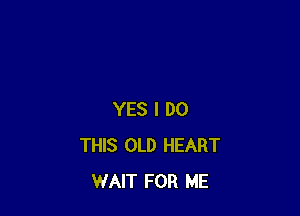 YES I DO
THIS OLD HEART
WAIT FOR ME