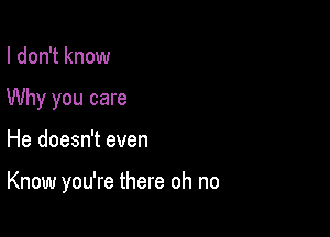 I don't know
Why you care

He doesn't even

Know you're there oh no