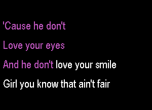 'Cause he don't

Love your eyes

And he don't love your smile

Girl you know that ain't fair