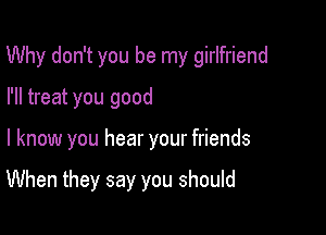 Why don't you be my girlfriend

I'll treat you good

I know you hear your friends

When they say you should