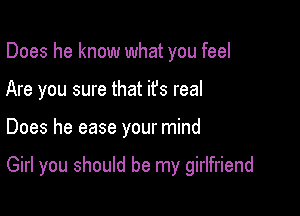 Does he know what you feel
Are you sure that it's real

Does he ease your mind

Girl you should be my girlfriend