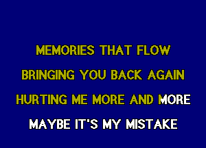 MEMORIES THAT FLOW
BRINGING YOU BACK AGAIN
HURTING ME MORE AND MORE
MAYBE IT'S MY MISTAKE
