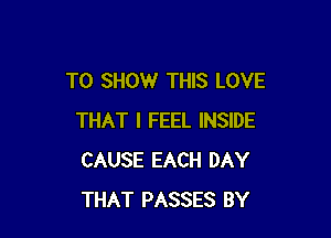 TO SHOW THIS LOVE

THAT I FEEL INSIDE
CAUSE EACH DAY
THAT PASSES BY