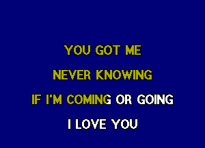 YOU GOT ME

NEVER KNOWING
IF I'M COMING OR GOING
I LOVE YOU