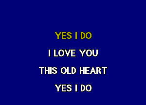 YES I DO

I LOVE YOU
THIS OLD HEART
YES I DO