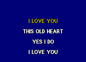 I LOVE YOU

THIS OLD HEART
YES I DO
I LOVE YOU