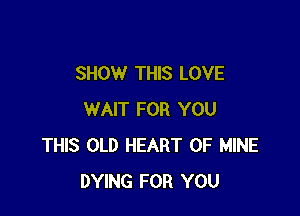 SHOW THIS LOVE

WAIT FOR YOU
THIS OLD HEART OF MINE
DYING FOR YOU