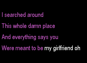 I searched around
This whole damn place

And everything says you

Were meant to be my girlfriend oh