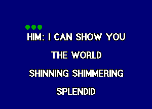 HIMz I CAN SHOW YOU

THE WORLD
SHINNING SHIMMERING
SPLENDID