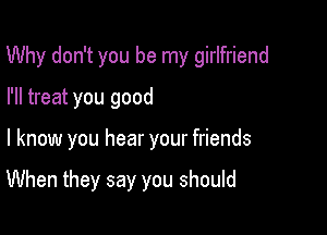 Why don't you be my girlfriend

I'll treat you good

I know you hear your friends

When they say you should