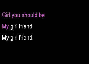 Girl you should be
My girl friend

My girl friend