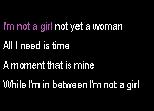I'm not a girl not yet a woman

All I need is time
A moment that is mine

While I'm in between I'm not a girl