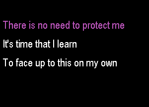 There is no need to protect me

lfs time that I learn

To face up to this on my own