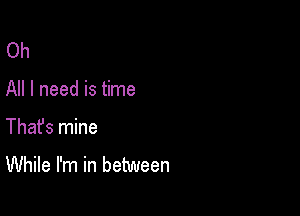 Oh

All I need is time

Thafs mine
While I'm in between