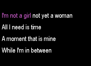 I'm not a girl not yet a woman

All I need is time
A moment that is mine
While I'm in between