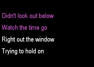 Didn't look out below
Watch the time go
Right out the window

Trying to hold on