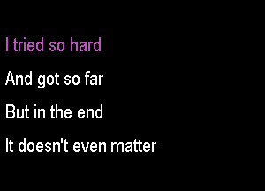 I tried so hard

And got so far

But in the end

It doesn't even matter