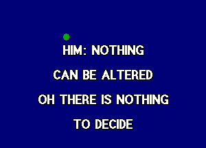 HIMI NOTHING

CAN BE ALTERED
0H THERE IS NOTHING
TO DECIDE