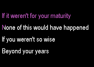 If it weren't for your maturity

None of this would have happened

If you weren't so wise

Beyond your years