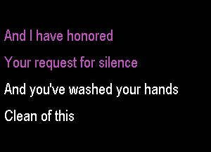 And I have honored

Your request for silence

And you've washed your hands

Clean of this