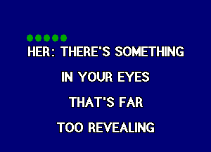 HERz THERE'S SOMETHING

IN YOUR EYES
THAT'S FAR
T00 REVEALING