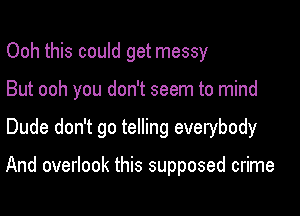 Ooh this could get messy
But ooh you don't seem to mind

Dude don't go telling everybody

And overlook this supposed crime