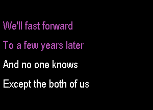 We'll fast fonmard

To a few years later

And no one knows
Except the both of us