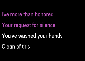 I've more than honored

Your request for silence

You've washed your hands

Clean of this