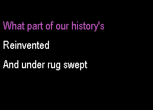 What part of our historst

Reinvented

And under rug swept