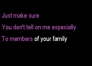 Just make sure

You don't tell on me especially

To members of your family