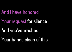 And I have honored

Your request for silence

And you've washed

Your hands clean of this